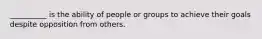 __________ is the ability of people or groups to achieve their goals despite opposition from others.