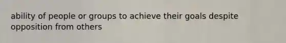 ability of people or groups to achieve their goals despite opposition from others