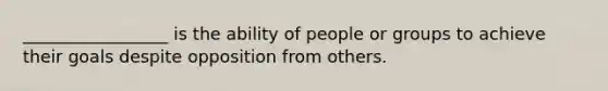 _________________ is the ability of people or groups to achieve their goals despite opposition from others.