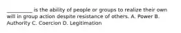 __________ is the ability of people or groups to realize their own will in group action despite resistance of others. A. Power B. Authority C. Coercion D. Legitimation