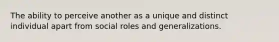 The ability to perceive another as a unique and distinct individual apart from social roles and generalizations.