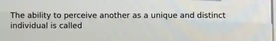 The ability to perceive another as a unique and distinct individual is called