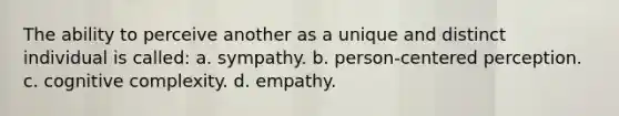 The ability to perceive another as a unique and distinct individual is called: a. sympathy. b. person-centered perception. c. cognitive complexity. d. empathy.