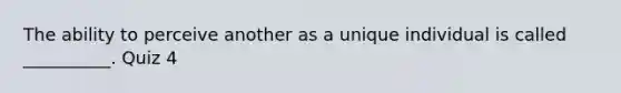 The ability to perceive another as a unique individual is called __________. Quiz 4