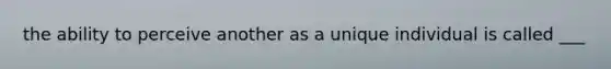 the ability to perceive another as a unique individual is called ___