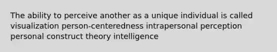 The ability to perceive another as a unique individual is called visualization person-centeredness intrapersonal perception personal construct theory intelligence