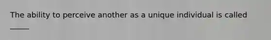 The ability to perceive another as a unique individual is called _____