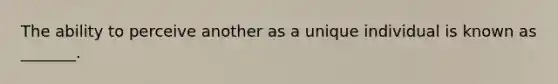 The ability to perceive another as a unique individual is known as _______.