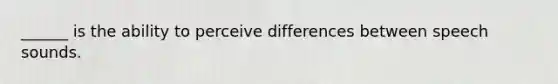 ______ is the ability to perceive differences between speech sounds.