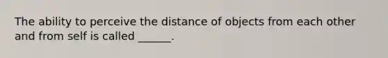 The ability to perceive the distance of objects from each other and from self is called ______.