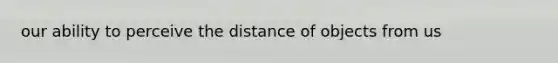 our ability to perceive the distance of objects from us