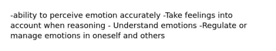 -ability to perceive emotion accurately -Take feelings into account when reasoning - Understand emotions -Regulate or manage emotions in oneself and others