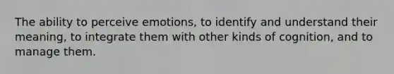 The ability to perceive emotions, to identify and understand their meaning, to integrate them with other kinds of cognition, and to manage them.