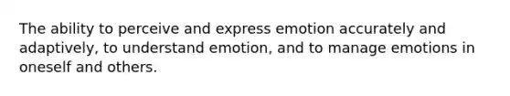 The ability to perceive and express emotion accurately and adaptively, to understand emotion, and to manage emotions in oneself and others.