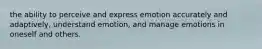 the ability to perceive and express emotion accurately and adaptively, understand emotion, and manage emotions in oneself and others.