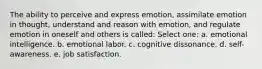 The ability to perceive and express emotion, assimilate emotion in thought, understand and reason with emotion, and regulate emotion in oneself and others is called: Select one: a. emotional intelligence. b. emotional labor. c. cognitive dissonance. d. self-awareness. e. job satisfaction.