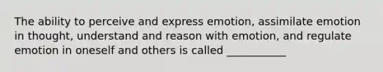 The ability to perceive and express emotion, assimilate emotion in thought, understand and reason with emotion, and regulate emotion in oneself and others is called ___________