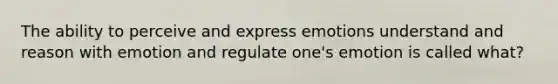 The ability to perceive and express emotions understand and reason with emotion and regulate one's emotion is called what?