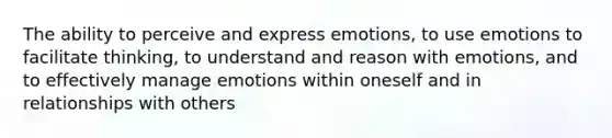 The ability to perceive and express emotions, to use emotions to facilitate thinking, to understand and reason with emotions, and to effectively manage emotions within oneself and in relationships with others