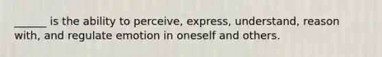 ______ is the ability to perceive, express, understand, reason with, and regulate emotion in oneself and others.