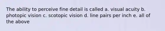 The ability to perceive fine detail is called a. visual acuity b. photopic vision c. scotopic vision d. line pairs per inch e. all of the above