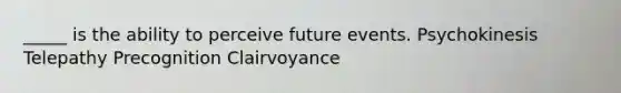 _____ is the ability to perceive future events. Psychokinesis Telepathy Precognition Clairvoyance