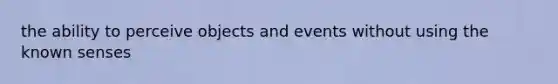 the ability to perceive objects and events without using the known senses