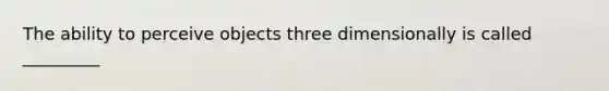 The ability to perceive objects three dimensionally is called _________