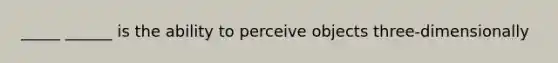 _____ ______ is the ability to perceive objects three-dimensionally