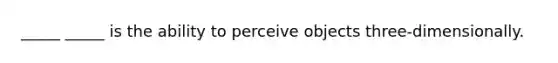 _____ _____ is the ability to perceive objects three-dimensionally.