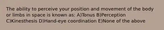 The ability to perceive your position and movement of the body or limbs in space is known as: A)Tonus B)Perception C)Kinesthesis D)Hand-eye coordination E)None of the above