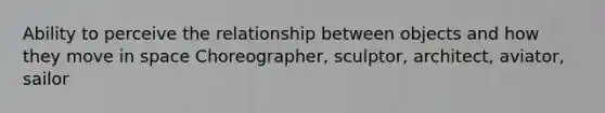 Ability to perceive the relationship between objects and how they move in space Choreographer, sculptor, architect, aviator, sailor