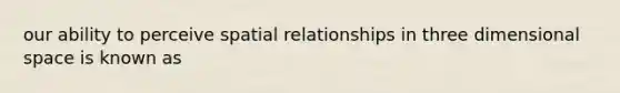 our ability to perceive spatial relationships in three dimensional space is known as