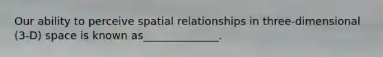 Our ability to perceive spatial relationships in three-dimensional (3-D) space is known as______________.