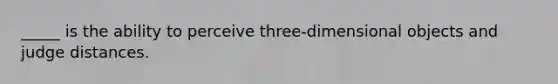 _____ is the ability to perceive three-dimensional objects and judge distances.