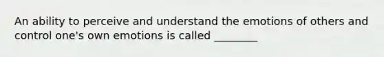 An ability to perceive and understand the emotions of others and control one's own emotions is called ________