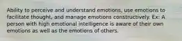 Ability to perceive and understand emotions, use emotions to facilitate thought, and manage emotions constructively. Ex: A person with high emotional intelligence is aware of their own emotions as well as the emotions of others.