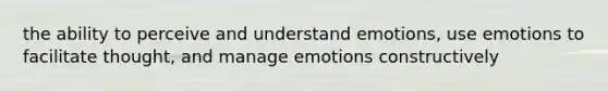 the ability to perceive and understand emotions, use emotions to facilitate thought, and manage emotions constructively