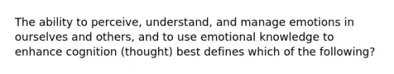 The ability to perceive, understand, and manage emotions in ourselves and others, and to use emotional knowledge to enhance cognition (thought) best defines which of the following?