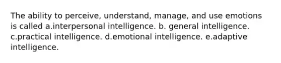 The ability to perceive, understand, manage, and use emotions is called a.interpersonal intelligence. b. general intelligence. c.practical intelligence. d.emotional intelligence. e.adaptive intelligence.