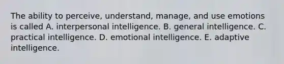 The ability to perceive, understand, manage, and use emotions is called A. interpersonal intelligence. B. general intelligence. C. practical intelligence. D. emotional intelligence. E. adaptive intelligence.