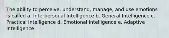 The ability to perceive, understand, manage, and use emotions is called a. Interpersonal Intelligence b. General Intelligence c. Practical Intelligence d. Emotional Intelligence e. Adaptive Intelligence