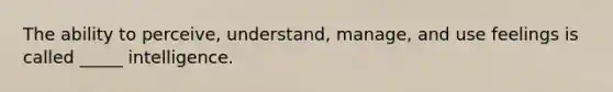 The ability to perceive, understand, manage, and use feelings is called _____ intelligence.