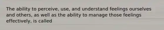 The ability to perceive, use, and understand feelings ourselves and others, as well as the ability to manage those feelings effectively, is called