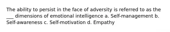 The ability to persist in the face of adversity is referred to as the ___ dimensions of emotional intelligence a. Self-management b. Self-awareness c. Self-motivation d. Empathy