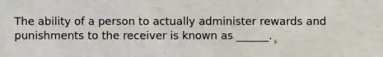 The ability of a person to actually administer rewards and punishments to the receiver is known as ______.