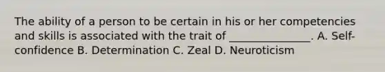 The ability of a person to be certain in his or her competencies and skills is associated with the trait of _______________. A. Self-confidence B. Determination C. Zeal D. Neuroticism