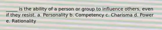 _____ is the ability of a person or group to influence others, even if they resist. a. Personality b. Competency c. Charisma d. Power e. Rationality