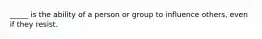 ​_____ is the ability of a person or group to influence others, even if they resist.