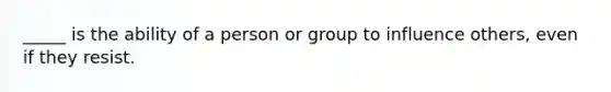 ​_____ is the ability of a person or group to influence others, even if they resist.